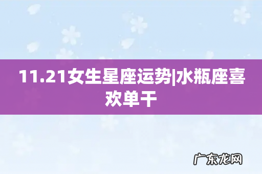 11.21女生星座运势|水瓶座喜欢单干