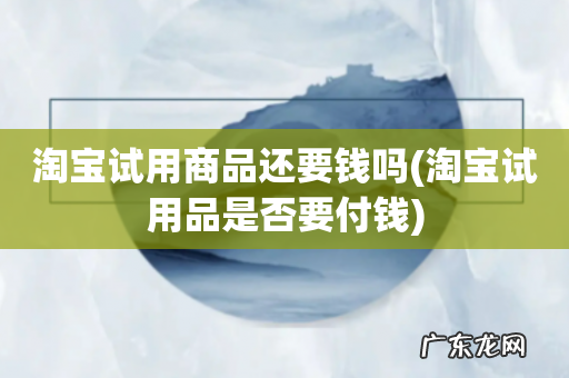淘宝试用品是否要付钱 淘宝试用商品还要钱吗