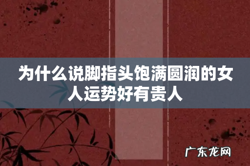 为什么说脚指头饱满圆润的女人运势好有贵人