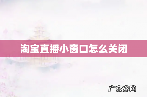 淘宝直播小窗口怎么关闭