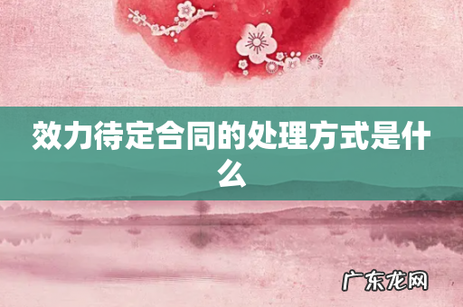 效力待定合同的处理方式是什么