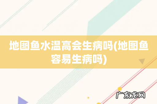 地图鱼容易生病吗 地图鱼水温高会生病吗