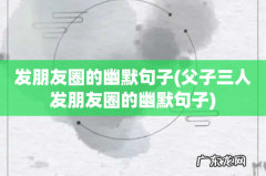 父子三人发朋友圈的幽默句子 发朋友圈的幽默句子