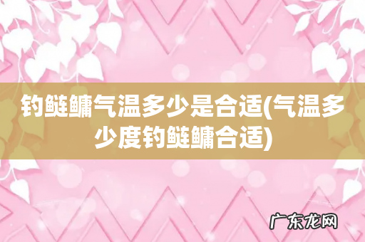 气温多少度钓鲢鳙合适 钓鲢鳙气温多少是合适