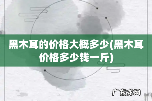 黑木耳价格多少钱一斤 黑木耳的价格大概多少