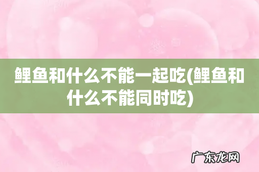 鲤鱼和什么不能同时吃 鲤鱼和什么不能一起吃