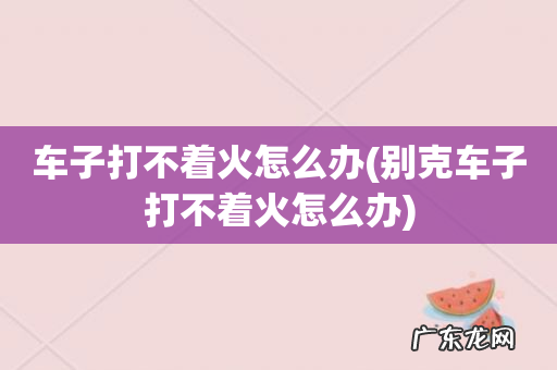 别克车子打不着火怎么办 车子打不着火怎么办