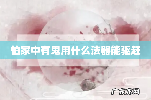 怕家中有鬼用什么法器能驱赶