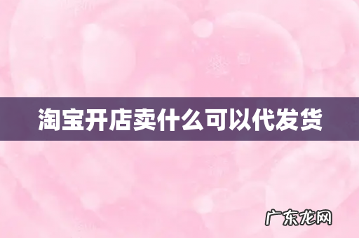 淘宝开店卖什么可以代发货