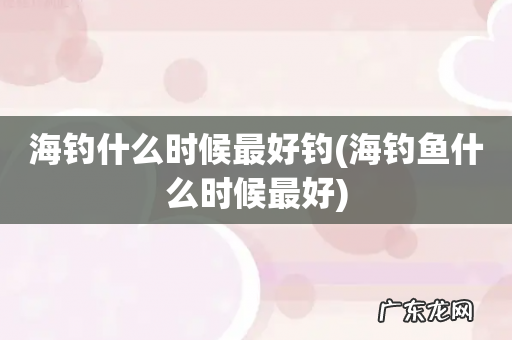 海钓鱼什么时候最好 海钓什么时候最好钓