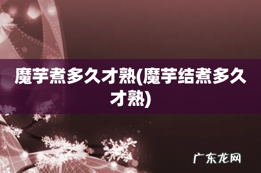 魔芋结煮多久才熟 魔芋煮多久才熟