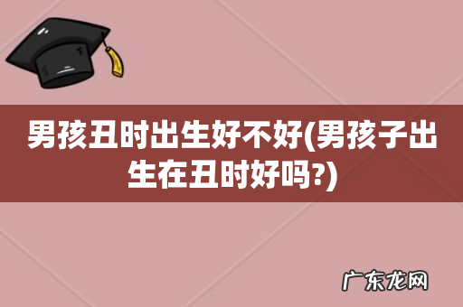 男孩子出生在丑时好吗? 男孩丑时出生好不好