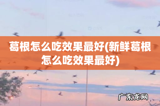 新鲜葛根怎么吃效果最好 葛根怎么吃效果最好