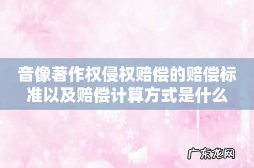 音像著作权侵权赔偿的赔偿标准以及赔偿计算方式是什么