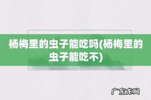 杨梅里的虫子能吃不 杨梅里的虫子能吃吗