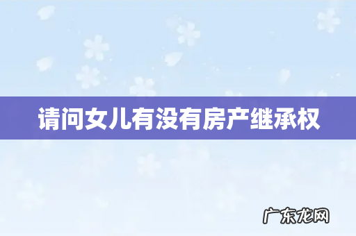 请问女儿有没有房产继承权