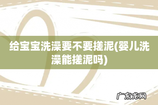 婴儿洗澡能搓泥吗 给宝宝洗澡要不要搓泥