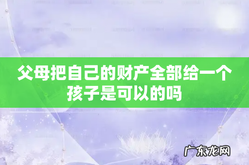 父母把自己的财产全部给一个孩子是可以的吗