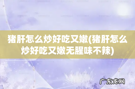 猪肝怎么炒好吃又嫩无腥味不辣 猪肝怎么炒好吃又嫩