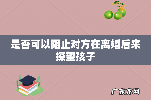 是否可以阻止对方在离婚后来探望孩子