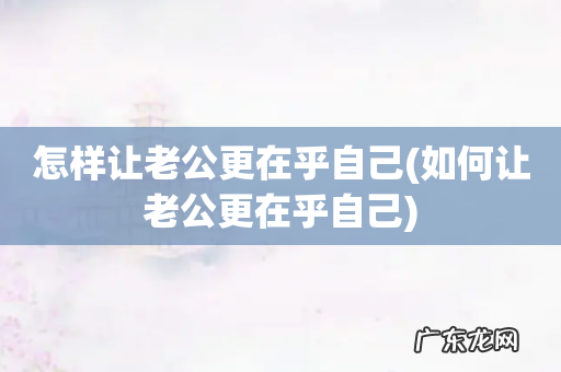 如何让老公更在乎自己 怎样让老公更在乎自己