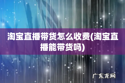 淘宝直播能带货吗 淘宝直播带货怎么收费