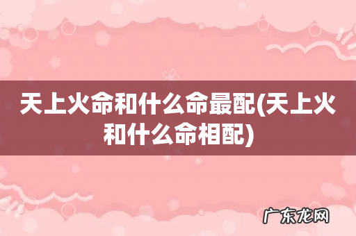 天上火和什么命相配 天上火命和什么命最配