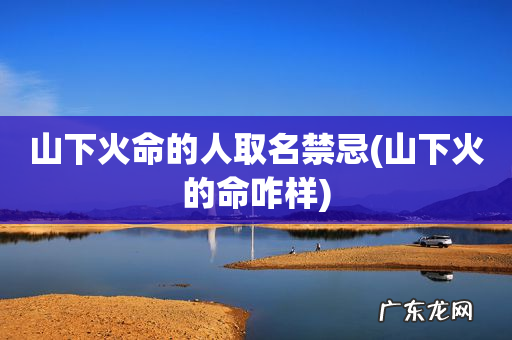 山下火的命咋样 山下火命的人取名禁忌