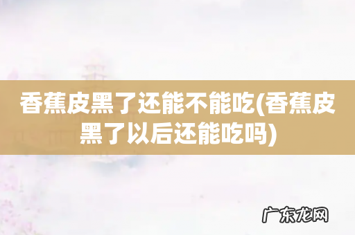 香蕉皮黑了以后还能吃吗 香蕉皮黑了还能不能吃