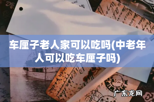中老年人可以吃车厘子吗 车厘子老人家可以吃吗