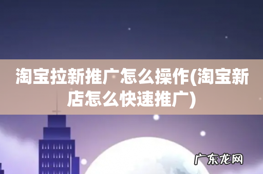 淘宝新店怎么快速推广 淘宝拉新推广怎么操作