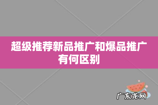 超级推荐新品推广和爆品推广有何区别