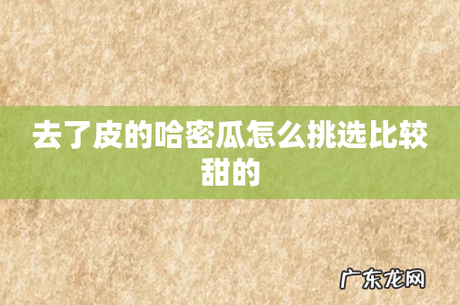 去了皮的哈密瓜怎么挑选比较甜的