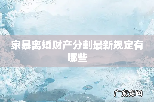 家暴离婚财产分割最新规定有哪些