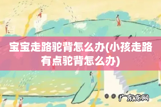 小孩走路有点驼背怎么办 宝宝走路驼背怎么办