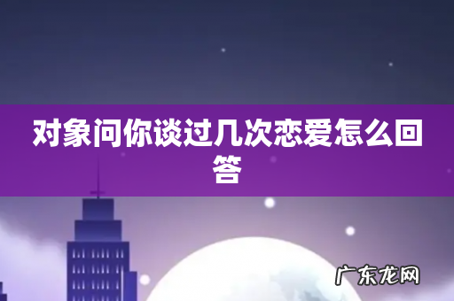 对象问你谈过几次恋爱怎么回答