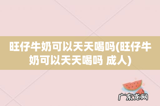 旺仔牛奶可以天天喝吗 成人 旺仔牛奶可以天天喝吗