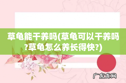 草龟可以干养吗?草龟怎么养长得快? 草龟能干养吗