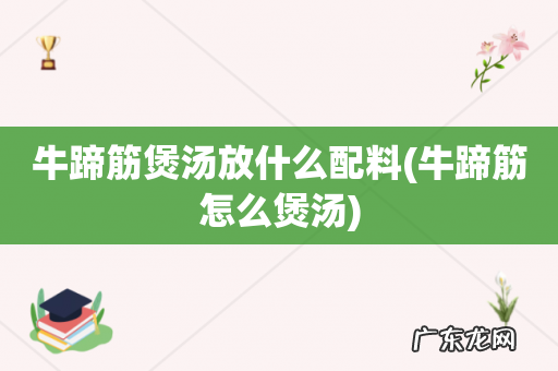 牛蹄筋怎么煲汤 牛蹄筋煲汤放什么配料