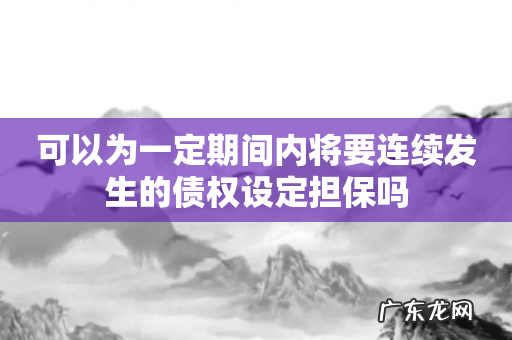 可以为一定期间内将要连续发生的债权设定担保吗