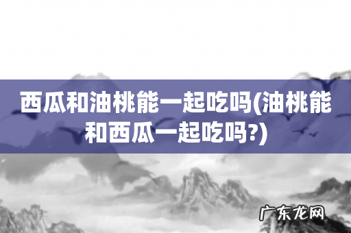 油桃能和西瓜一起吃吗? 西瓜和油桃能一起吃吗