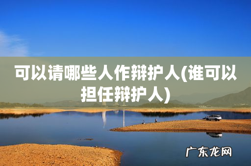 谁可以担任辩护人 可以请哪些人作辩护人
