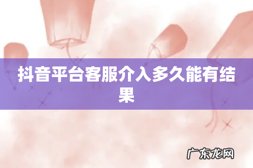 抖音平台客服介入多久能有结果