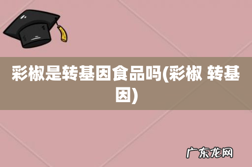 彩椒 转基因 彩椒是转基因食品吗