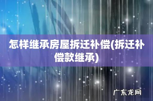 拆迁补偿款继承 怎样继承房屋拆迁补偿