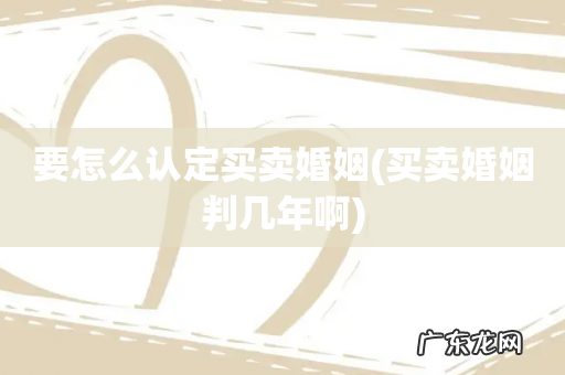 买卖婚姻判几年啊 要怎么认定买卖婚姻