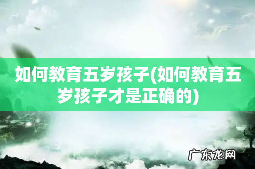 如何教育五岁孩子才是正确的 如何教育五岁孩子