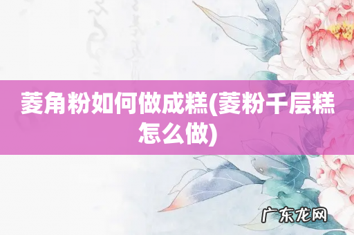 菱粉千层糕怎么做 菱角粉如何做成糕