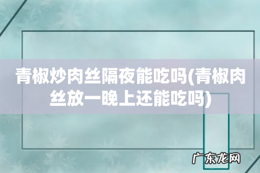 青椒肉丝放一晚上还能吃吗 青椒炒肉丝隔夜能吃吗