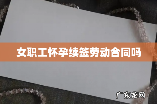 女职工怀孕续签劳动合同吗